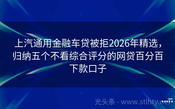 上汽通用金融车贷被拒2026年精选，归纳五个不看综合评分的网贷百分百下款口子