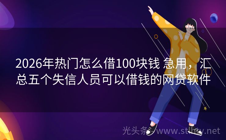 2026年热门怎么借100块钱 急用，汇总五个失信人员可以借钱的网贷软件