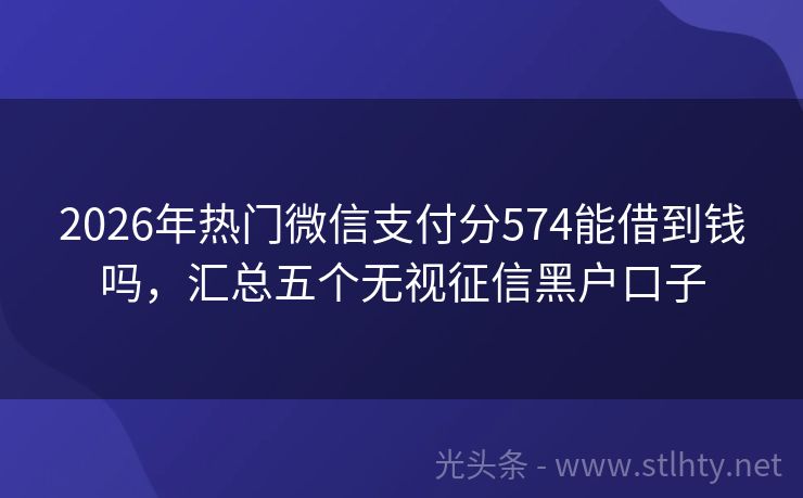 2026年热门微信支付分574能借到钱吗，汇总五个无视征信黑户口子