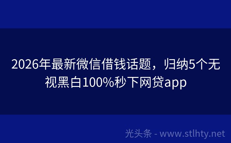 2026年最新微信借钱话题，归纳5个无视黑白100%秒下网贷app