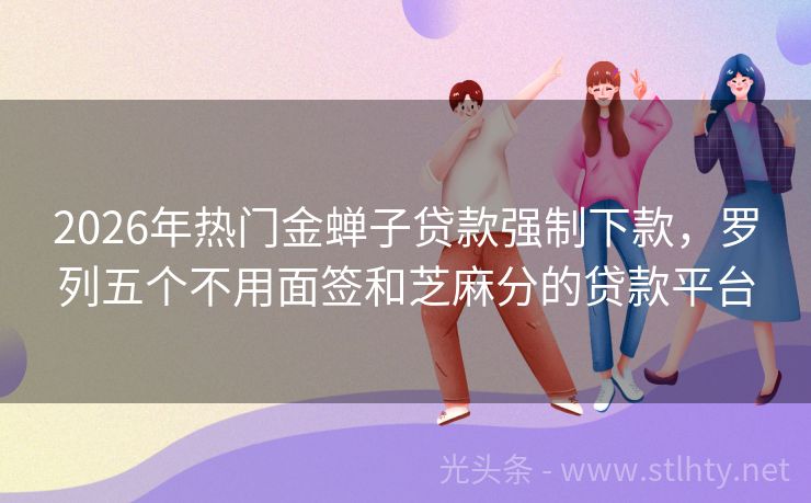 2026年热门金蝉子贷款强制下款，罗列五个不用面签和芝麻分的贷款平台