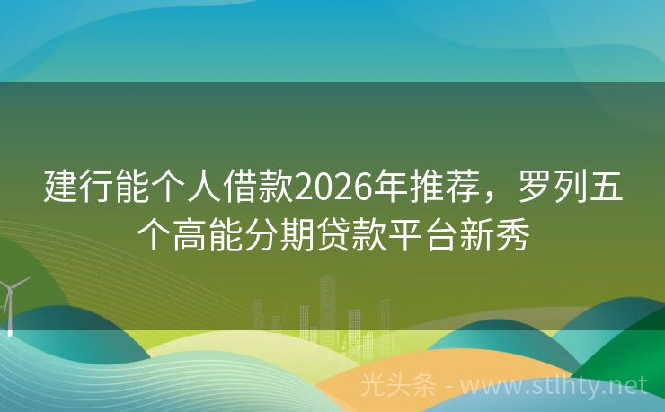 建行能个人借款2026年推荐，罗列五个高能分期贷款平台新秀