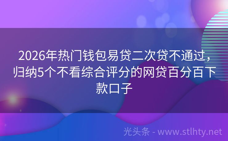 2026年热门钱包易贷二次贷不通过，归纳5个不看综合评分的网贷百分百下款口子