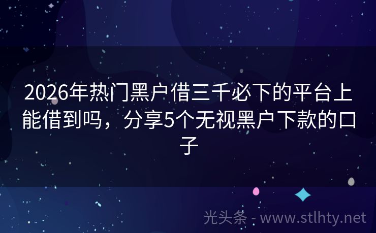 2026年热门黑户借三千必下的平台上能借到吗，分享5个无视黑户下款的口子