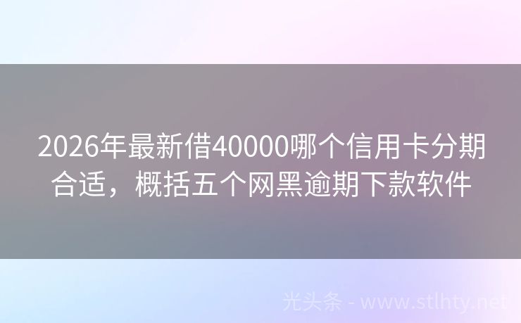 2026年最新借40000哪个信用卡分期合适，概括五个网黑逾期下款软件