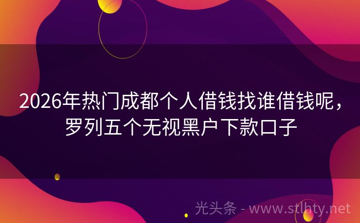 2026年热门成都个人借钱找谁借钱呢，罗列五个无视黑户下款口子