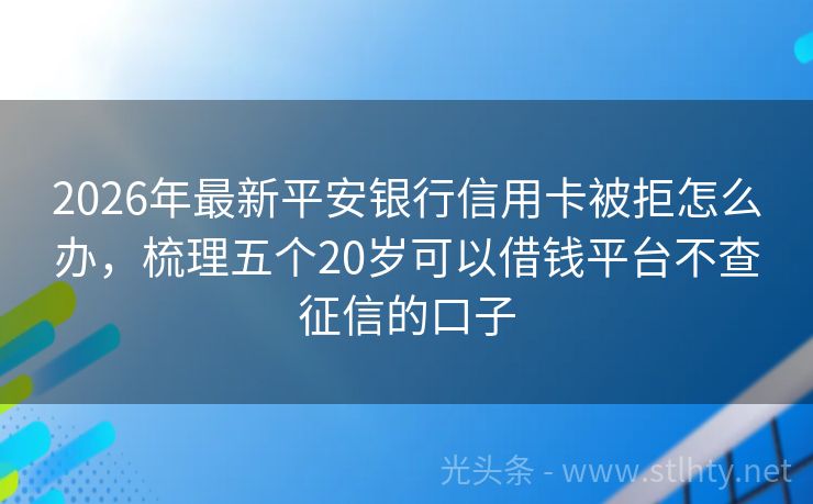 2026年最新平安银行信用卡被拒怎么办，梳理五个20岁可以借钱平台不查征信的口子