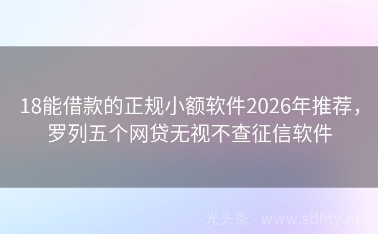 18能借款的正规小额软件2026年推荐，罗列五个网贷无视不查征信软件
