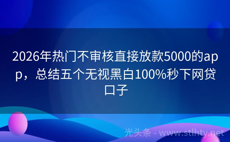 2026年热门不审核直接放款5000的app，总结五个无视黑白100%秒下网贷口子