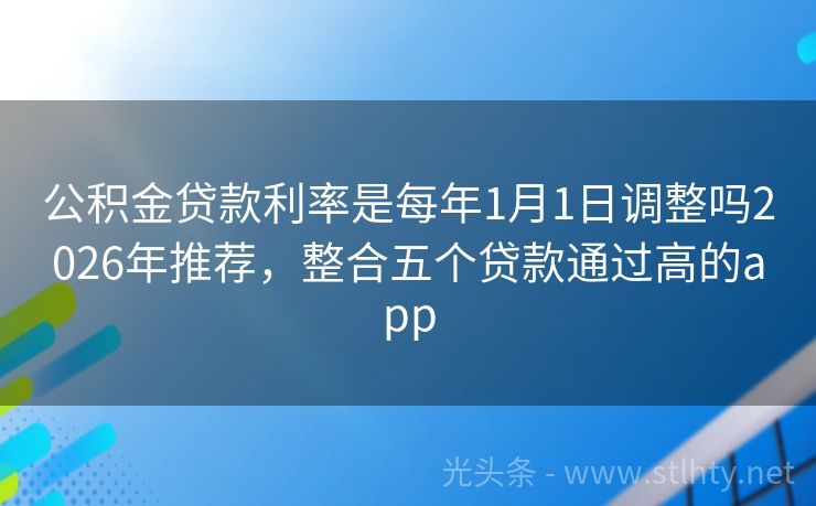 公积金贷款利率是每年1月1日调整吗2026年推荐，整合五个贷款通过高的app