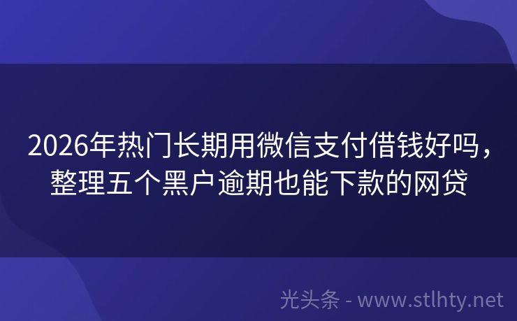 2026年热门长期用微信支付借钱好吗，整理五个黑户逾期也能下款的网贷