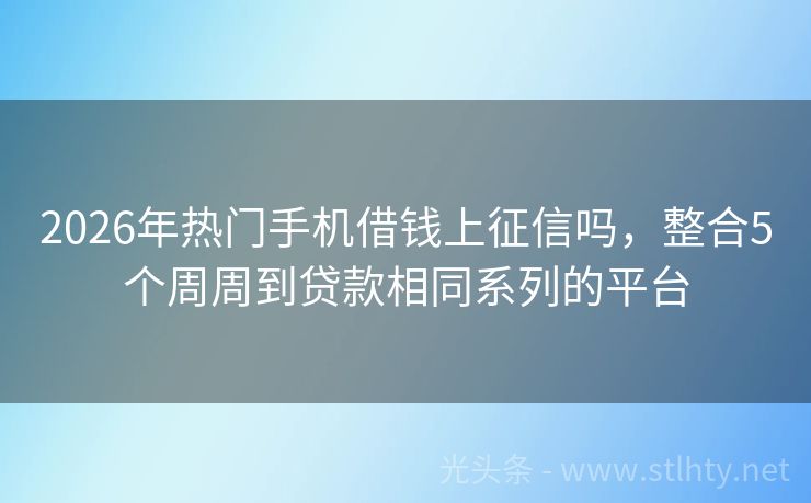 2026年热门手机借钱上征信吗，整合5个周周到贷款相同系列的平台