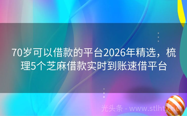 70岁可以借款的平台2026年精选，梳理5个芝麻借款实时到账速借平台
