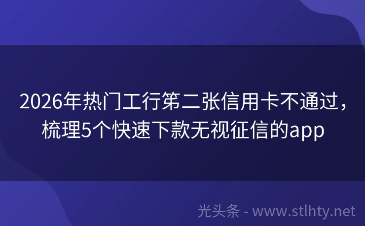 2026年热门工行笫二张信用卡不通过，梳理5个快速下款无视征信的app
