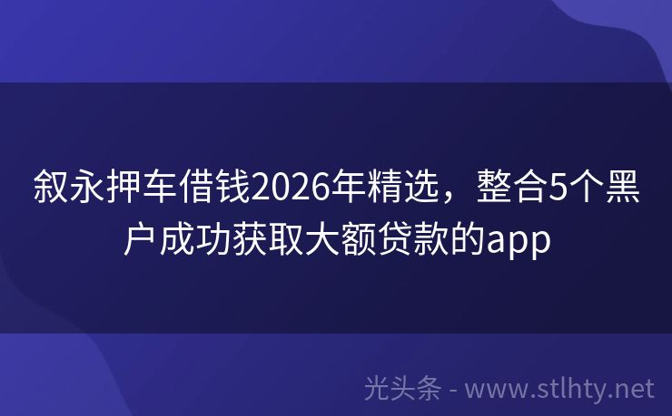 叙永押车借钱2026年精选，整合5个黑户成功获取大额贷款的app