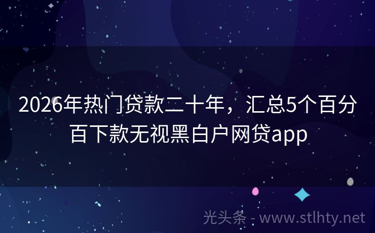 2026年热门贷款二十年，汇总5个百分百下款无视黑白户网贷app