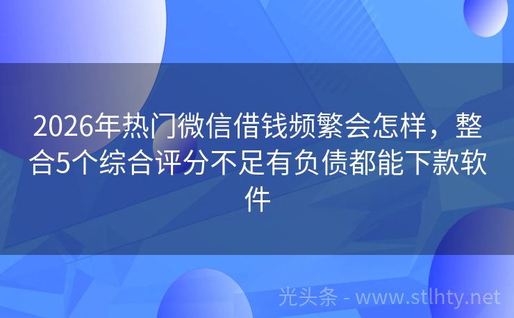 2026年热门微信借钱频繁会怎样，整合5个综合评分不足有负债都能下款软件