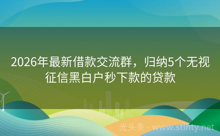 2026年最新借款交流群，归纳5个无视征信黑白户秒下款的贷款