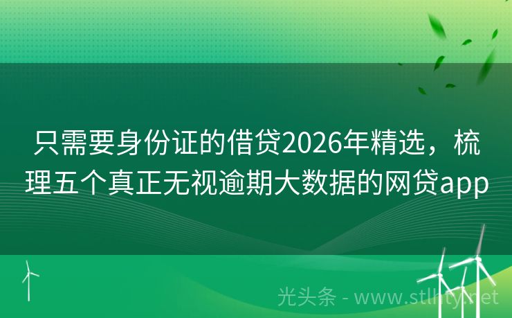 只需要身份证的借贷2026年精选，梳理五个真正无视逾期大数据的网贷app