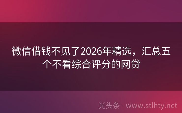 微信借钱不见了2026年精选，汇总五个不看综合评分的网贷