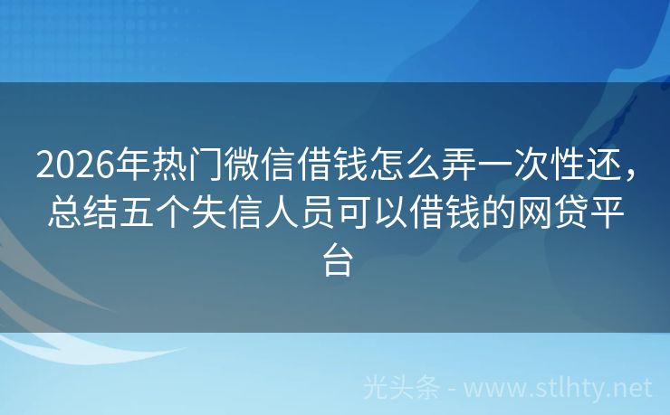 2026年热门微信借钱怎么弄一次性还，总结五个失信人员可以借钱的网贷平台