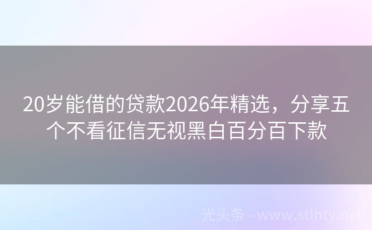 20岁能借的贷款2026年精选，分享五个不看征信无视黑白百分百下款
