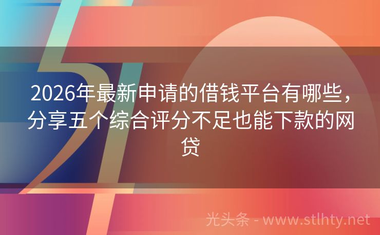 2026年最新申请的借钱平台有哪些，分享五个综合评分不足也能下款的网贷