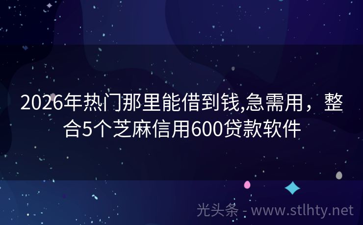 2026年热门那里能借到钱,急需用，整合5个芝麻信用600贷款软件