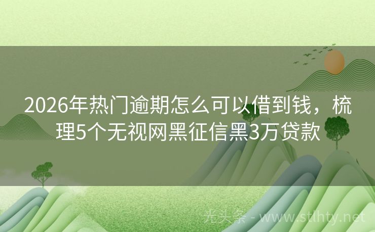 2026年热门逾期怎么可以借到钱，梳理5个无视网黑征信黑3万贷款