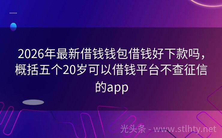 2026年最新借钱钱包借钱好下款吗，概括五个20岁可以借钱平台不查征信的app