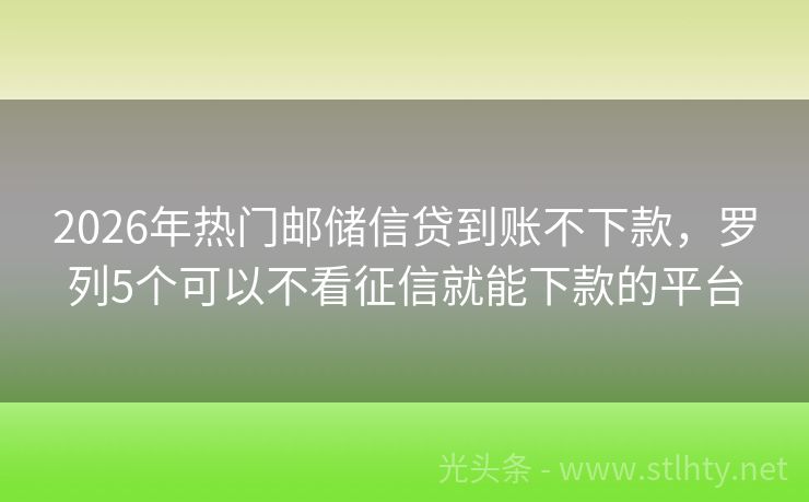 2026年热门邮储信贷到账不下款，罗列5个可以不看征信就能下款的平台