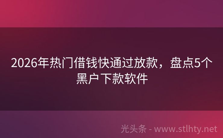 2026年热门借钱快通过放款，盘点5个黑户下款软件