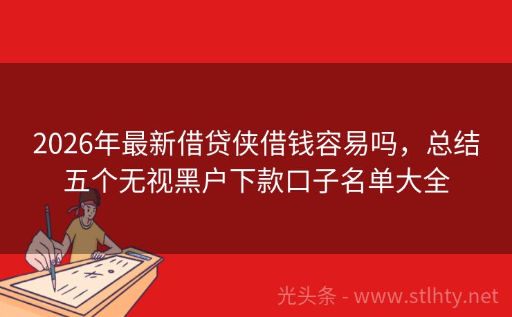 2026年最新借贷侠借钱容易吗，总结五个无视黑户下款口子名单大全