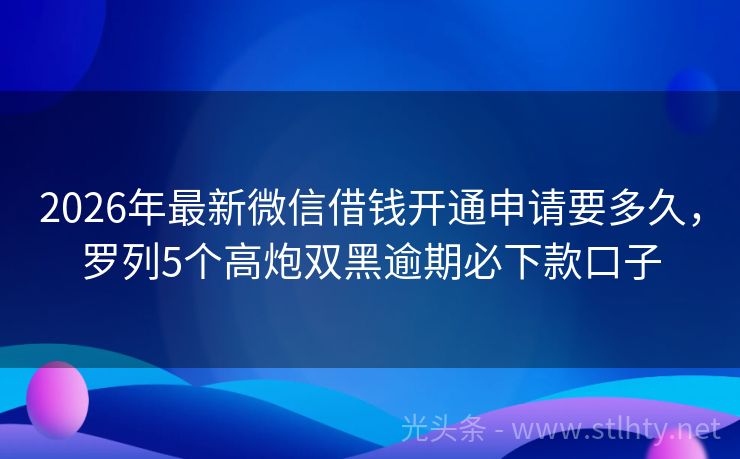 2026年最新微信借钱开通申请要多久，罗列5个高炮双黑逾期必下款口子