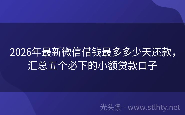 2026年最新微信借钱最多多少天还款，汇总五个必下的小额贷款口子