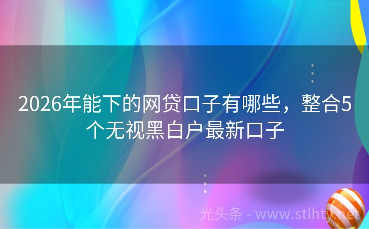 2026年能下的网贷口子有哪些，整合5个无视黑白户最新口子