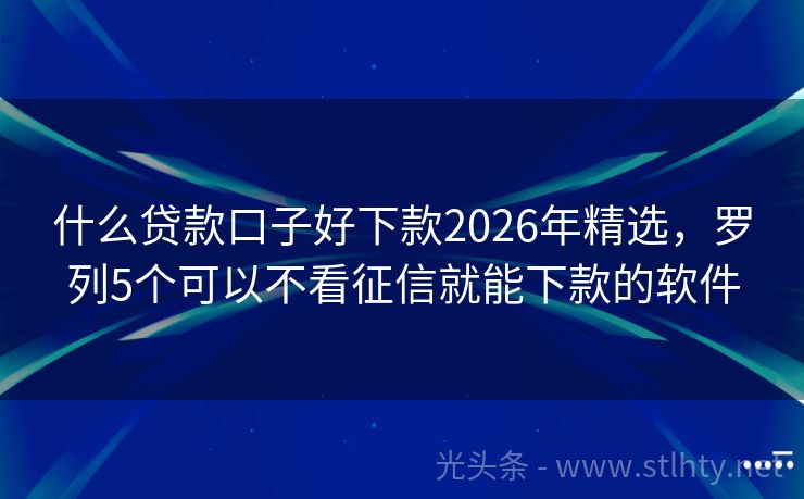 什么贷款口子好下款2026年精选，罗列5个可以不看征信就能下款的软件