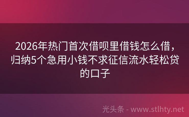 2026年热门首次借呗里借钱怎么借，归纳5个急用小钱不求征信流水轻松贷的口子
