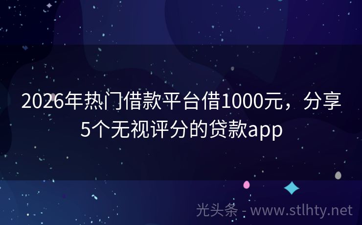 2026年热门借款平台借1000元，分享5个无视评分的贷款app