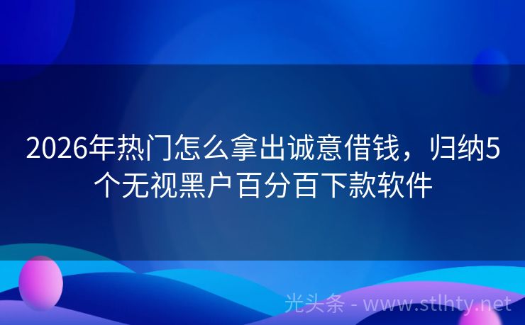 2026年热门怎么拿出诚意借钱，归纳5个无视黑户百分百下款软件