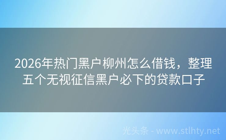 2026年热门黑户柳州怎么借钱，整理五个无视征信黑户必下的贷款口子