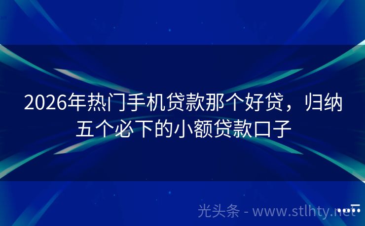 2026年热门手机贷款那个好贷，归纳五个必下的小额贷款口子