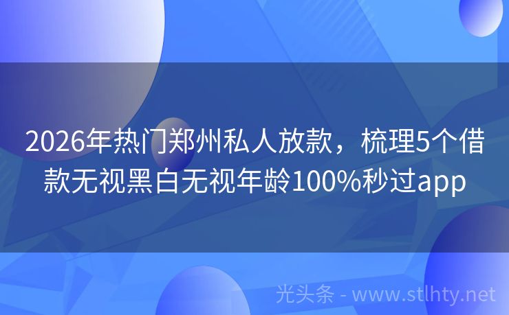 2026年热门郑州私人放款,梳理5个借款无视黑白无视年龄100%秒过app