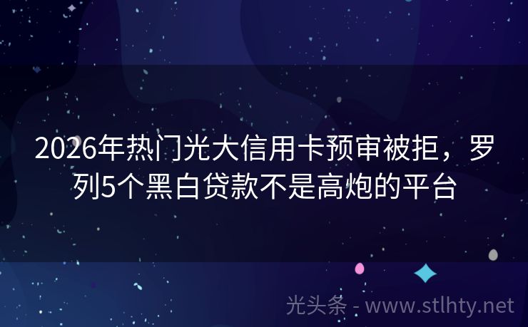 2026年热门光大信用卡预审被拒，罗列5个黑白贷款不是高炮的平台