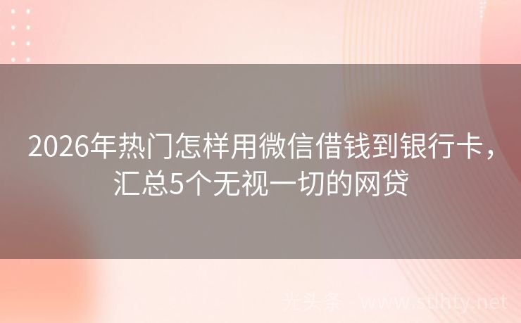 2026年热门怎样用微信借钱到银行卡，汇总5个无视一切的网贷