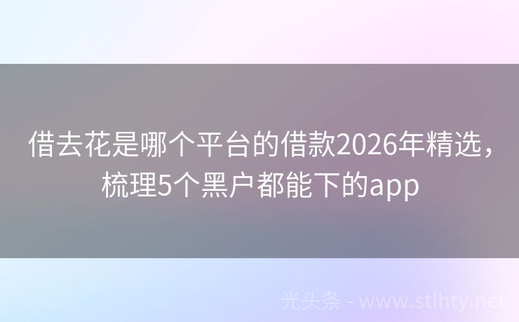 借去花是哪个平台的借款2026年精选，梳理5个黑户都能下的app