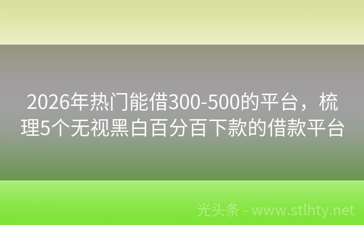 2026年热门能借300-500的平台，梳理5个无视黑白百分百下款的借款平台