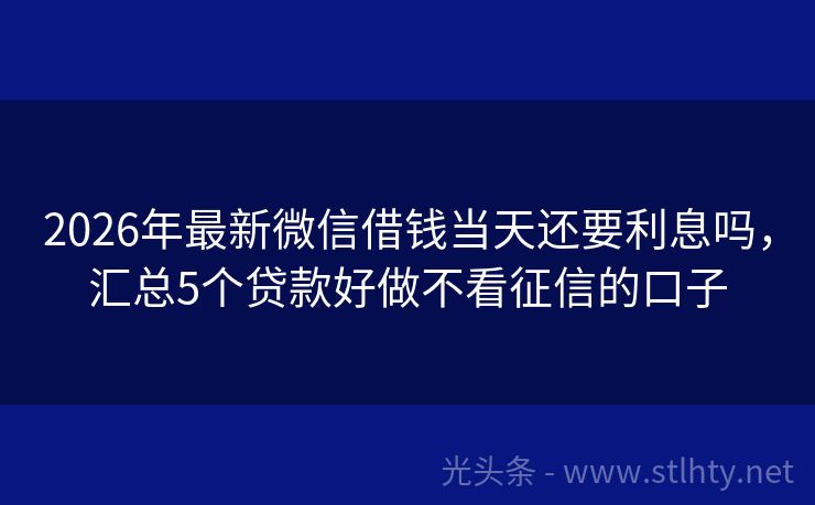 2026年最新微信借钱当天还要利息吗，汇总5个贷款好做不看征信的口子