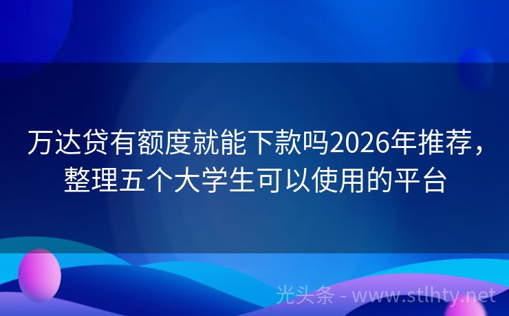 万达贷有额度就能下款吗2026年推荐，整理五个大学生可以使用的平台