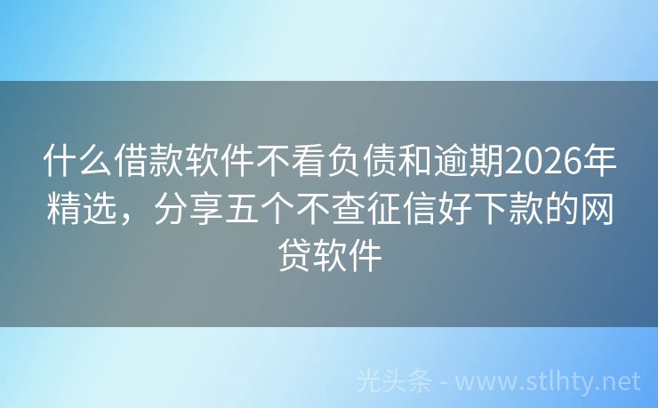 什么借款软件不看负债和逾期2026年精选，分享五个不查征信好下款的网贷软件